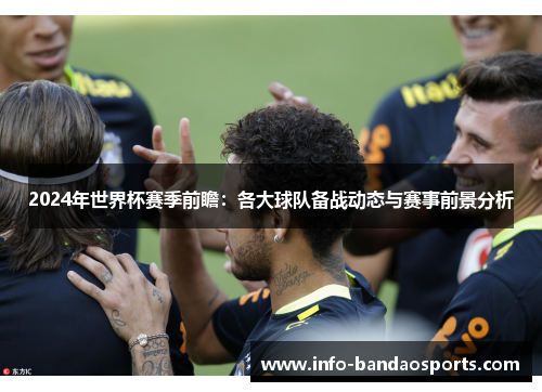 2024年世界杯赛季前瞻：各大球队备战动态与赛事前景分析