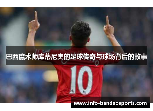 巴西魔术师库蒂尼奥的足球传奇与球场背后的故事