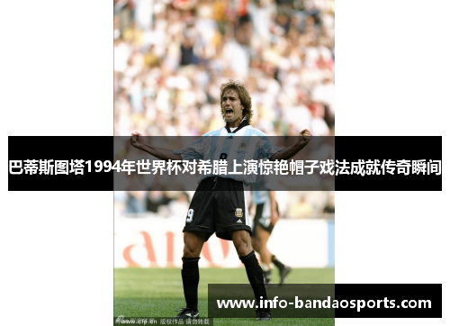 巴蒂斯图塔1994年世界杯对希腊上演惊艳帽子戏法成就传奇瞬间