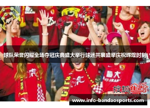球队荣誉闪耀全场夺冠庆典盛大举行球迷共襄盛举庆祝辉煌时刻
