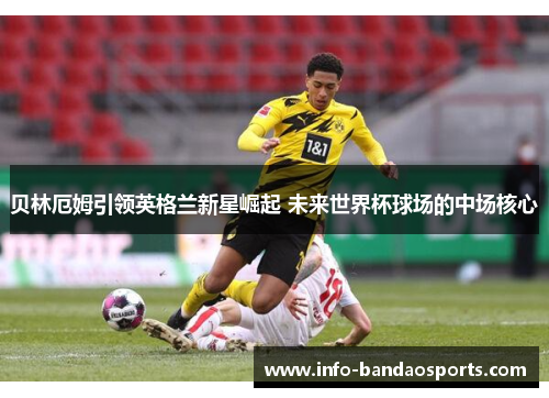 贝林厄姆引领英格兰新星崛起 未来世界杯球场的中场核心