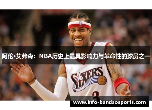 阿伦·艾弗森：NBA历史上最具影响力与革命性的球员之一