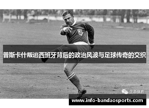 普斯卡什叛逃西班牙背后的政治风波与足球传奇的交织