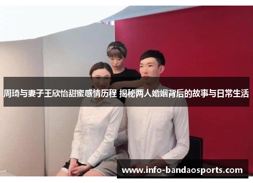 周琦与妻子王欣怡甜蜜感情历程 揭秘两人婚姻背后的故事与日常生活