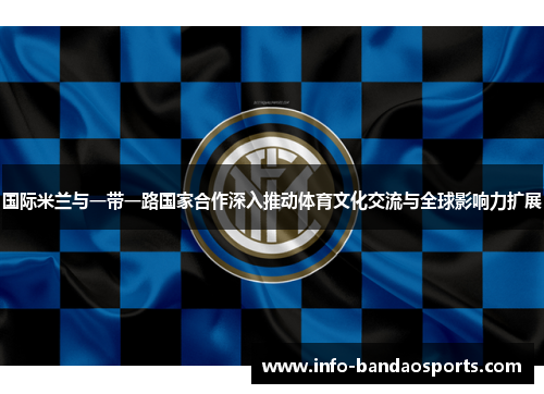 国际米兰与一带一路国家合作深入推动体育文化交流与全球影响力扩展