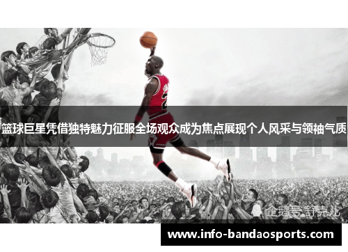 篮球巨星凭借独特魅力征服全场观众成为焦点展现个人风采与领袖气质