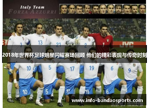 2018年世界杯足球明星闪耀赛场回顾 他们的精彩表现与传奇时刻