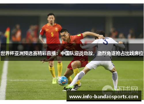 世界杯亚洲预选赛精彩直播：中国队迎战劲敌，激烈角逐抢占出线席位