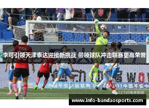 李可引领天津泰达迎接新挑战 带领球队冲击联赛更高荣誉