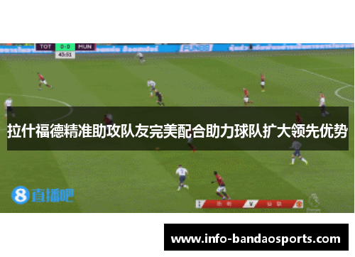 拉什福德精准助攻队友完美配合助力球队扩大领先优势