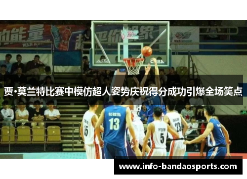 贾·莫兰特比赛中模仿超人姿势庆祝得分成功引爆全场笑点