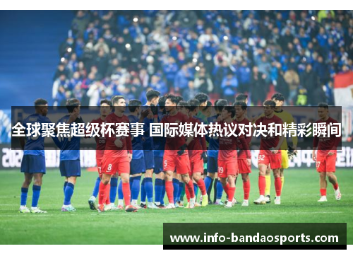全球聚焦超级杯赛事 国际媒体热议对决和精彩瞬间