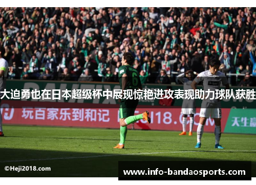 大迫勇也在日本超级杯中展现惊艳进攻表现助力球队获胜