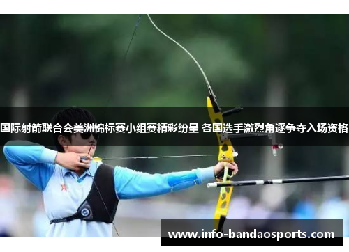 国际射箭联合会美洲锦标赛小组赛精彩纷呈 各国选手激烈角逐争夺入场资格