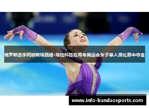 俄罗斯选手阿纳斯塔西娅·塔拉科娃在青年奥运会女子单人滑比赛中夺金