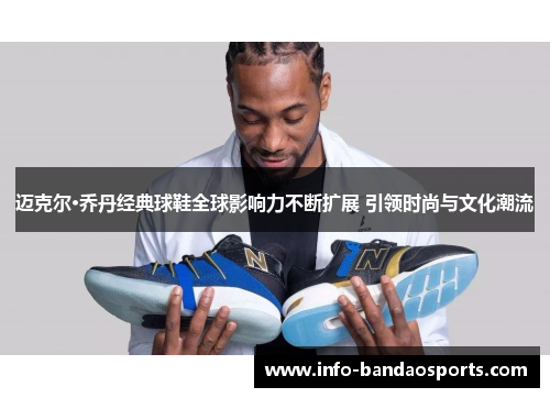 迈克尔·乔丹经典球鞋全球影响力不断扩展 引领时尚与文化潮流