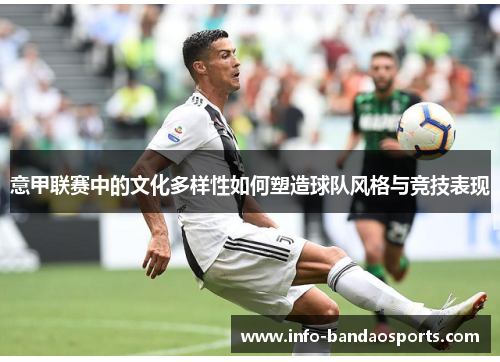 意甲联赛中的文化多样性如何塑造球队风格与竞技表现