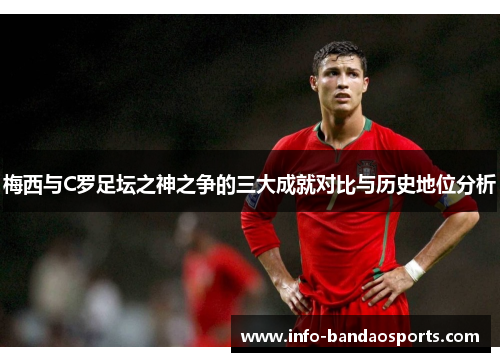 梅西与C罗足坛之神之争的三大成就对比与历史地位分析