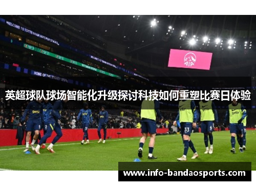 英超球队球场智能化升级探讨科技如何重塑比赛日体验
