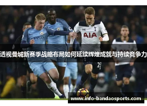 透视曼城新赛季战略布局如何延续辉煌成就与持续竞争力
