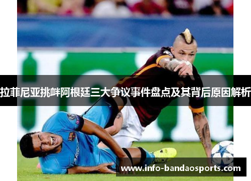 拉菲尼亚挑衅阿根廷三大争议事件盘点及其背后原因解析