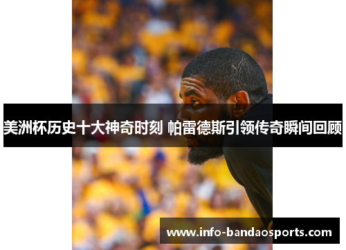 美洲杯历史十大神奇时刻 帕雷德斯引领传奇瞬间回顾