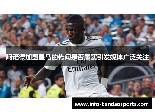 阿诺德加盟皇马的传闻是否属实引发媒体广泛关注