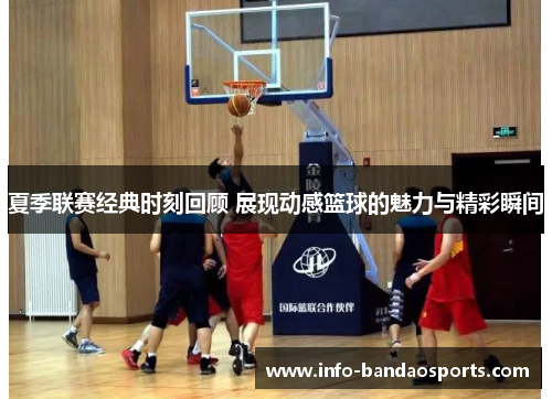 夏季联赛经典时刻回顾 展现动感篮球的魅力与精彩瞬间