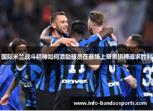 国际米兰战斗精神如何激励球员在赛场上奋勇拼搏追求胜利
