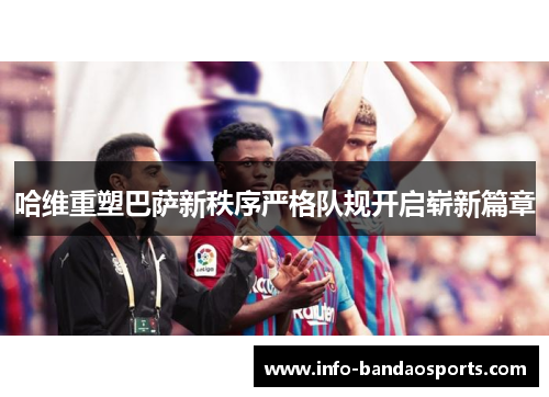 哈维重塑巴萨新秩序严格队规开启崭新篇章