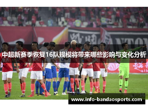 中超新赛季恢复16队规模将带来哪些影响与变化分析