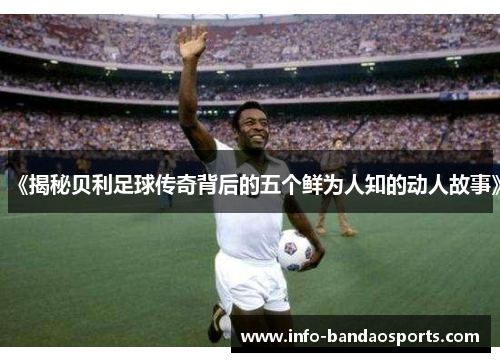 《揭秘贝利足球传奇背后的五个鲜为人知的动人故事》