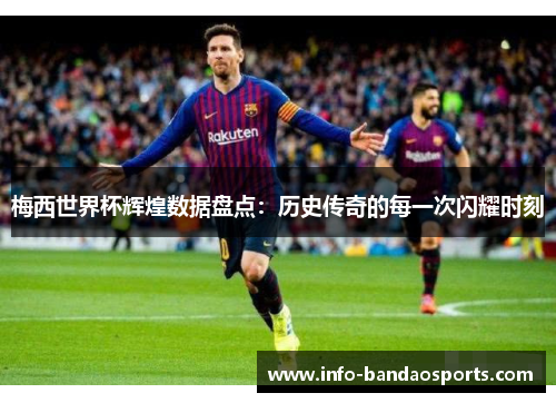 梅西世界杯辉煌数据盘点：历史传奇的每一次闪耀时刻