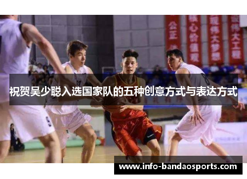 祝贺吴少聪入选国家队的五种创意方式与表达方式