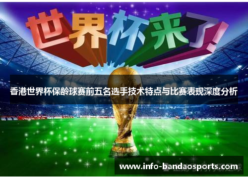 香港世界杯保龄球赛前五名选手技术特点与比赛表现深度分析
