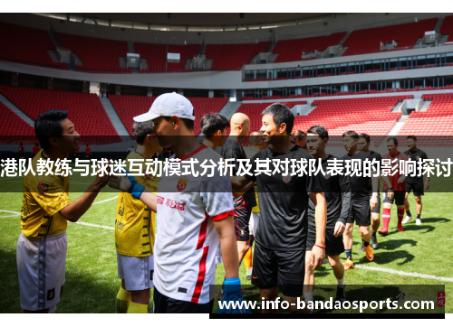 港队教练与球迷互动模式分析及其对球队表现的影响探讨