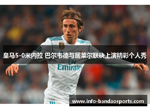 皇马5-0米内拉 巴尔韦德与居莱尔联袂上演精彩个人秀