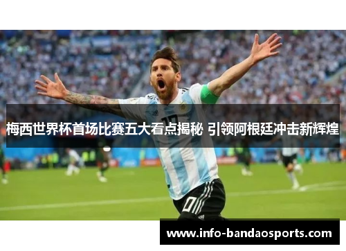 梅西世界杯首场比赛五大看点揭秘 引领阿根廷冲击新辉煌