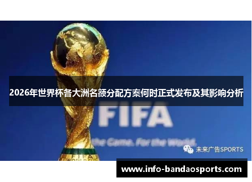 2026年世界杯各大洲名额分配方案何时正式发布及其影响分析