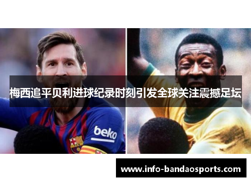 梅西追平贝利进球纪录时刻引发全球关注震撼足坛
