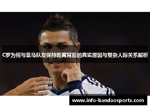 C罗为何与皇马队友保持距离背后的真实原因与复杂人际关系解析