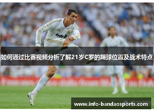 如何通过比赛视频分析了解21岁C罗的踢球位置及战术特点 如何通过比赛视频分析了解21岁C罗的踢球位置及战术特点
