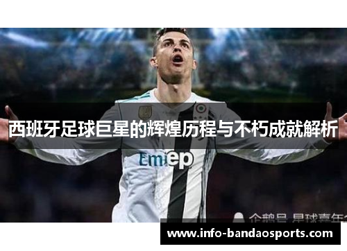 西班牙足球巨星的辉煌历程与不朽成就解析