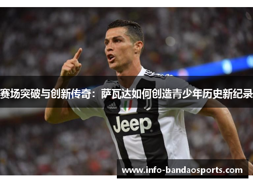 赛场突破与创新传奇:萨瓦达如何创造青少年历史新纪录 赛场突破与创新传奇:萨瓦达如何创造青少年历史新纪录