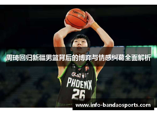 周琦回归新疆男篮背后的博弈与情感纠葛全面解析 周琦回归新疆男篮背后的博弈与情感纠葛全面解析
