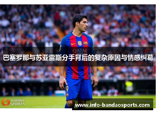 巴塞罗那与苏亚雷斯分手背后的复杂原因与情感纠葛 巴塞罗那与苏亚雷斯分手背后的复杂原因与情感纠葛